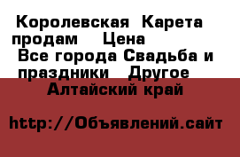 Королевская  Карета   продам! › Цена ­ 300 000 - Все города Свадьба и праздники » Другое   . Алтайский край